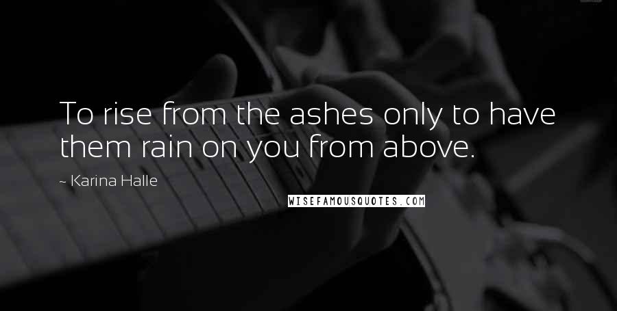 Karina Halle Quotes: To rise from the ashes only to have them rain on you from above.