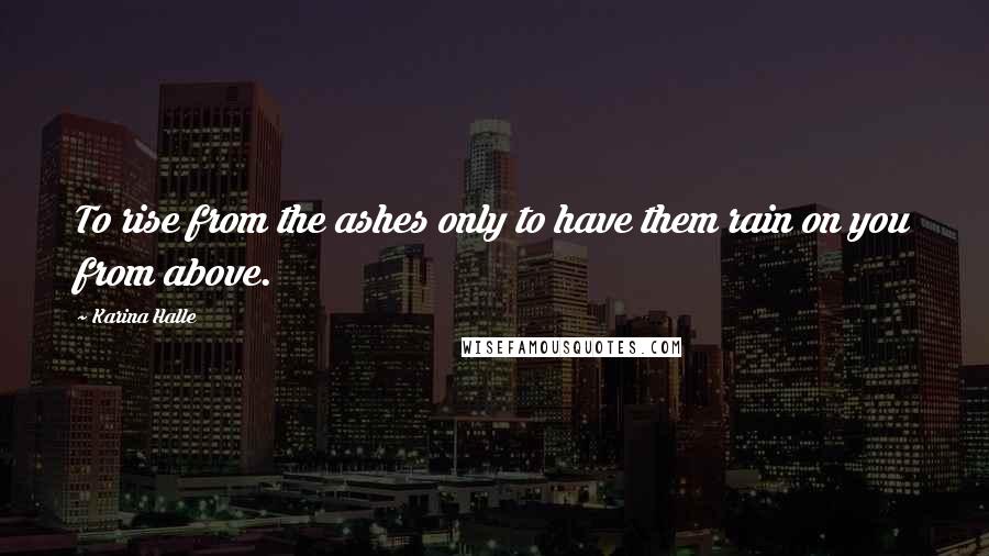 Karina Halle Quotes: To rise from the ashes only to have them rain on you from above.