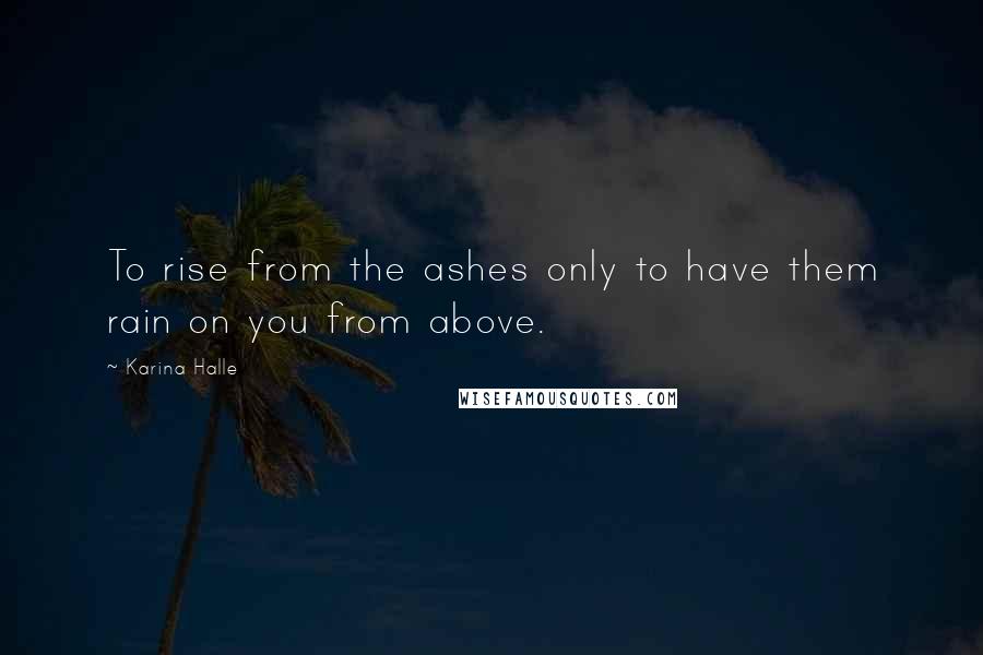 Karina Halle Quotes: To rise from the ashes only to have them rain on you from above.