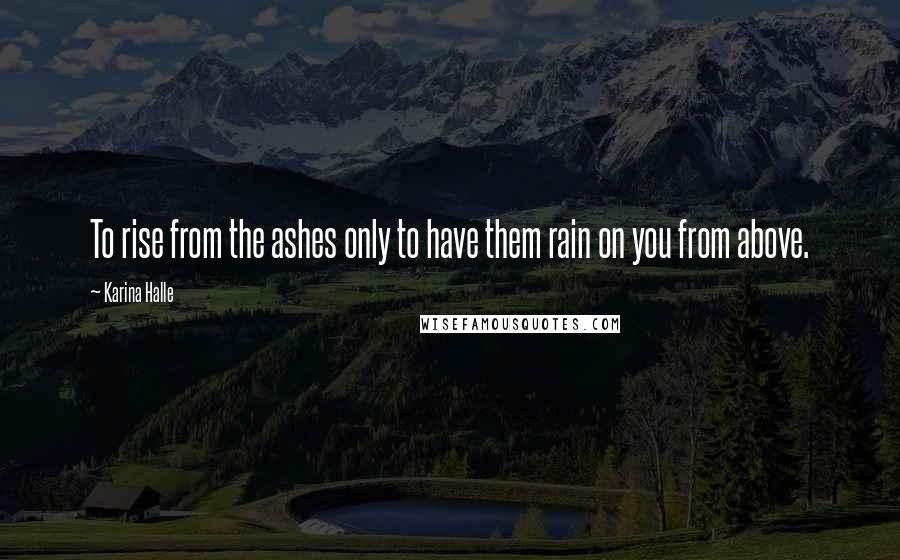 Karina Halle Quotes: To rise from the ashes only to have them rain on you from above.