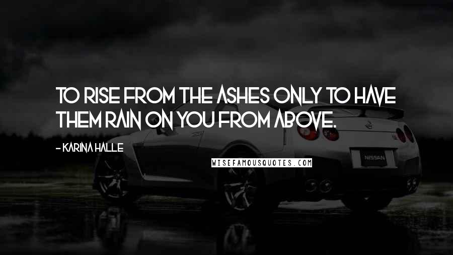Karina Halle Quotes: To rise from the ashes only to have them rain on you from above.