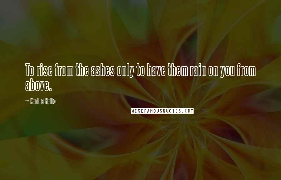 Karina Halle Quotes: To rise from the ashes only to have them rain on you from above.