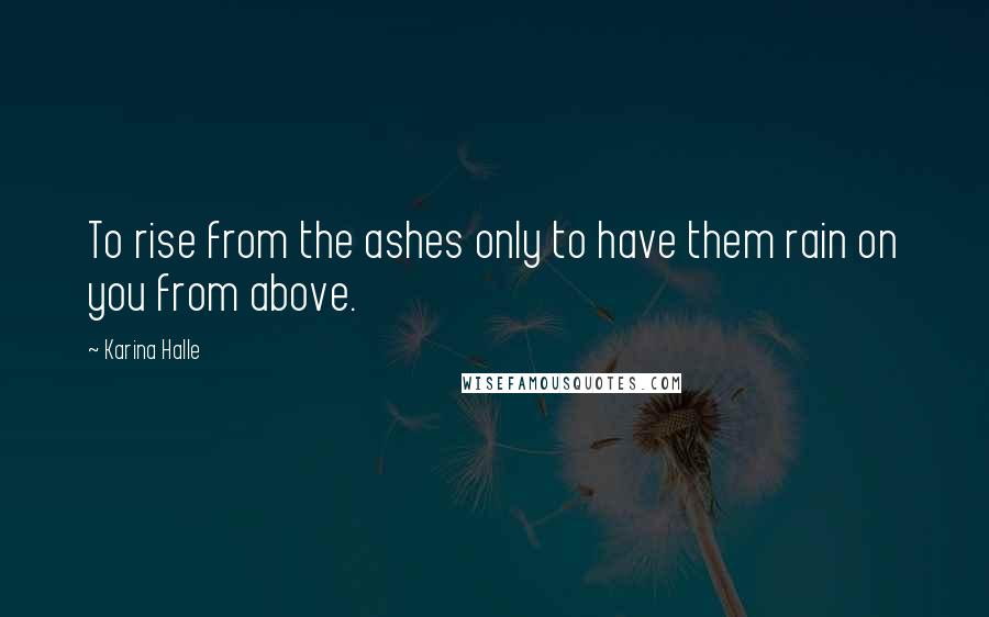Karina Halle Quotes: To rise from the ashes only to have them rain on you from above.