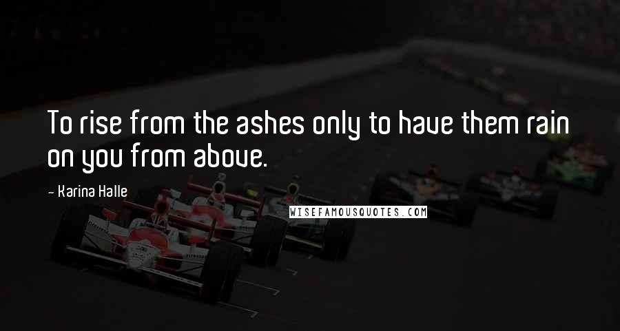 Karina Halle Quotes: To rise from the ashes only to have them rain on you from above.