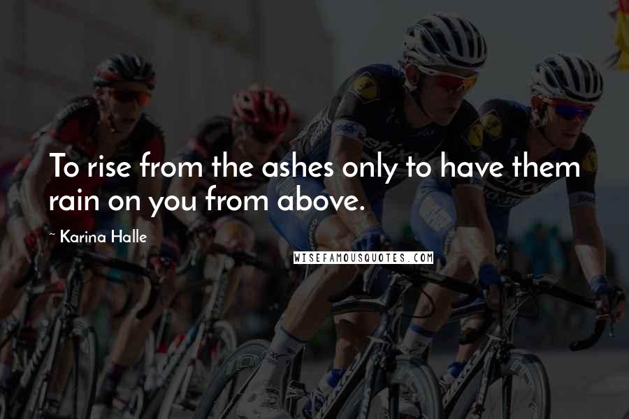 Karina Halle Quotes: To rise from the ashes only to have them rain on you from above.