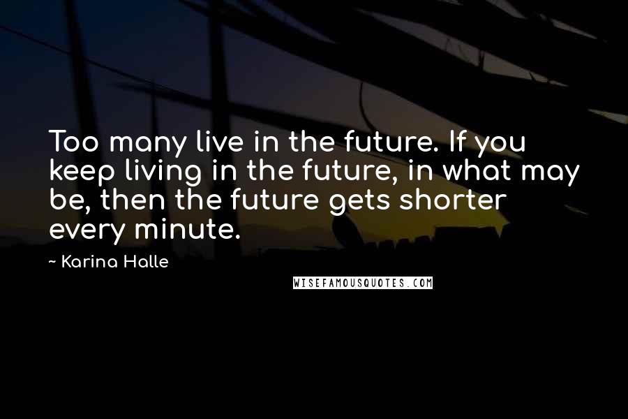 Karina Halle Quotes: Too many live in the future. If you keep living in the future, in what may be, then the future gets shorter every minute.