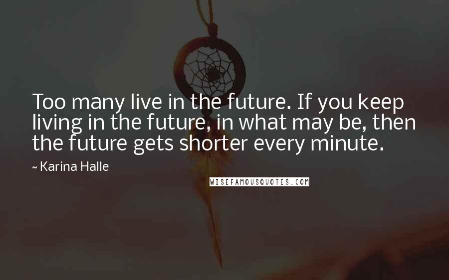 Karina Halle Quotes: Too many live in the future. If you keep living in the future, in what may be, then the future gets shorter every minute.