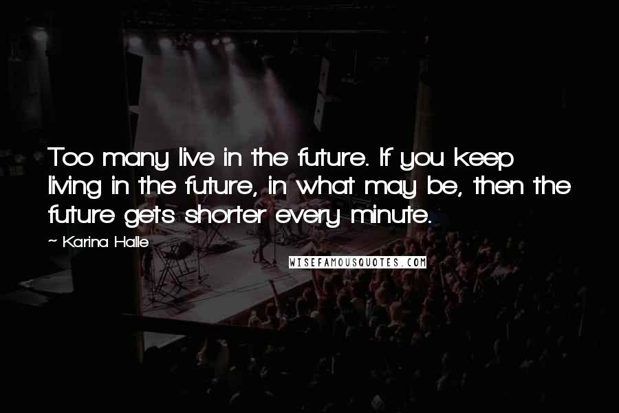 Karina Halle Quotes: Too many live in the future. If you keep living in the future, in what may be, then the future gets shorter every minute.