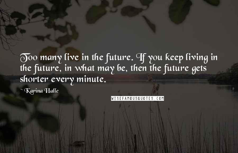 Karina Halle Quotes: Too many live in the future. If you keep living in the future, in what may be, then the future gets shorter every minute.