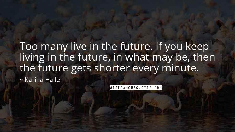 Karina Halle Quotes: Too many live in the future. If you keep living in the future, in what may be, then the future gets shorter every minute.