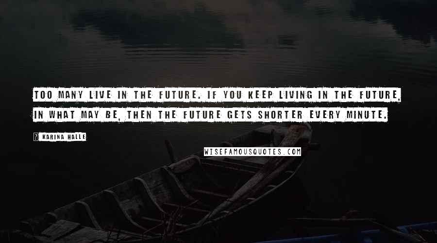 Karina Halle Quotes: Too many live in the future. If you keep living in the future, in what may be, then the future gets shorter every minute.
