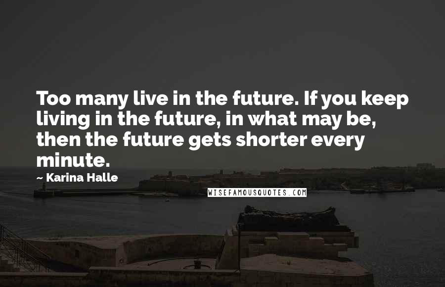 Karina Halle Quotes: Too many live in the future. If you keep living in the future, in what may be, then the future gets shorter every minute.