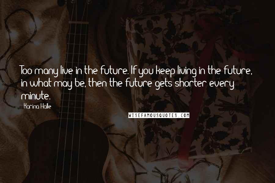 Karina Halle Quotes: Too many live in the future. If you keep living in the future, in what may be, then the future gets shorter every minute.