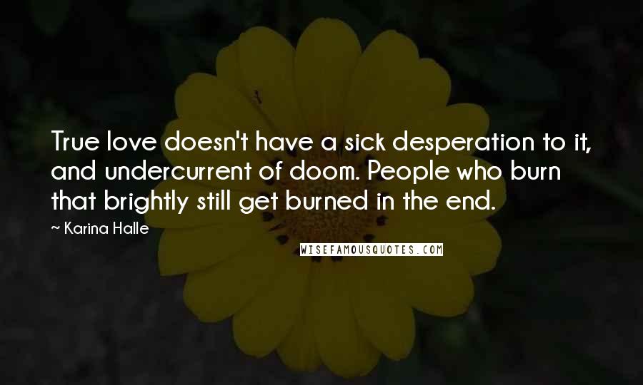 Karina Halle Quotes: True love doesn't have a sick desperation to it, and undercurrent of doom. People who burn that brightly still get burned in the end.