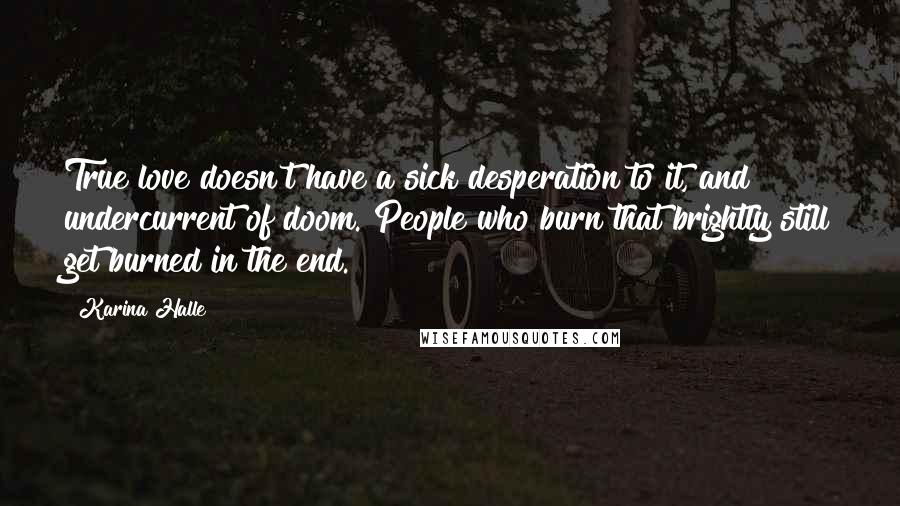 Karina Halle Quotes: True love doesn't have a sick desperation to it, and undercurrent of doom. People who burn that brightly still get burned in the end.