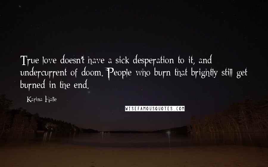 Karina Halle Quotes: True love doesn't have a sick desperation to it, and undercurrent of doom. People who burn that brightly still get burned in the end.