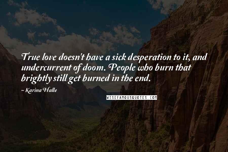 Karina Halle Quotes: True love doesn't have a sick desperation to it, and undercurrent of doom. People who burn that brightly still get burned in the end.