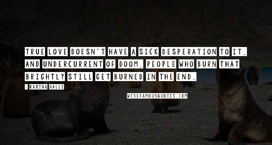 Karina Halle Quotes: True love doesn't have a sick desperation to it, and undercurrent of doom. People who burn that brightly still get burned in the end.