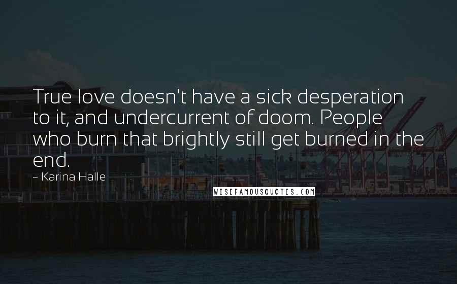 Karina Halle Quotes: True love doesn't have a sick desperation to it, and undercurrent of doom. People who burn that brightly still get burned in the end.