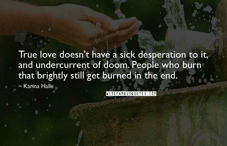 Karina Halle Quotes: True love doesn't have a sick desperation to it, and undercurrent of doom. People who burn that brightly still get burned in the end.