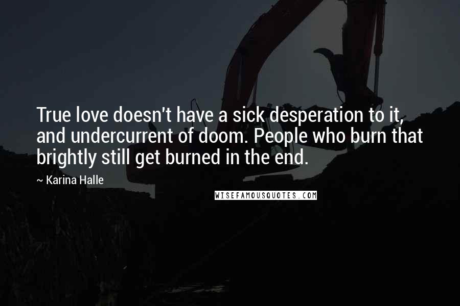 Karina Halle Quotes: True love doesn't have a sick desperation to it, and undercurrent of doom. People who burn that brightly still get burned in the end.