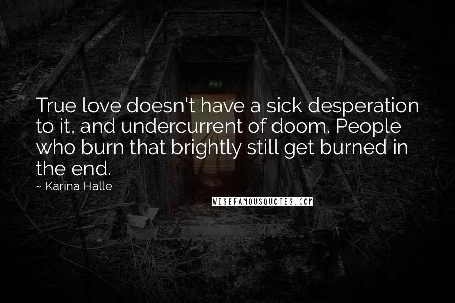 Karina Halle Quotes: True love doesn't have a sick desperation to it, and undercurrent of doom. People who burn that brightly still get burned in the end.