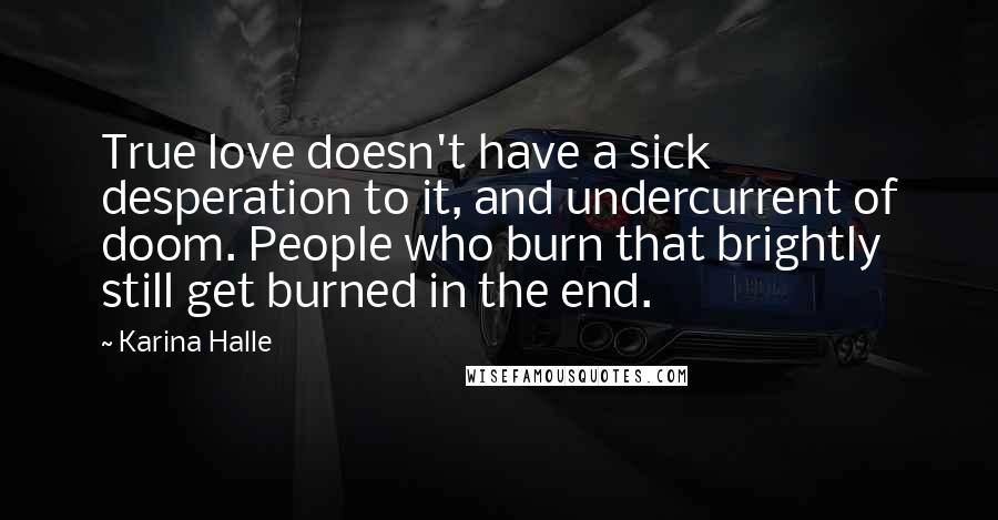 Karina Halle Quotes: True love doesn't have a sick desperation to it, and undercurrent of doom. People who burn that brightly still get burned in the end.