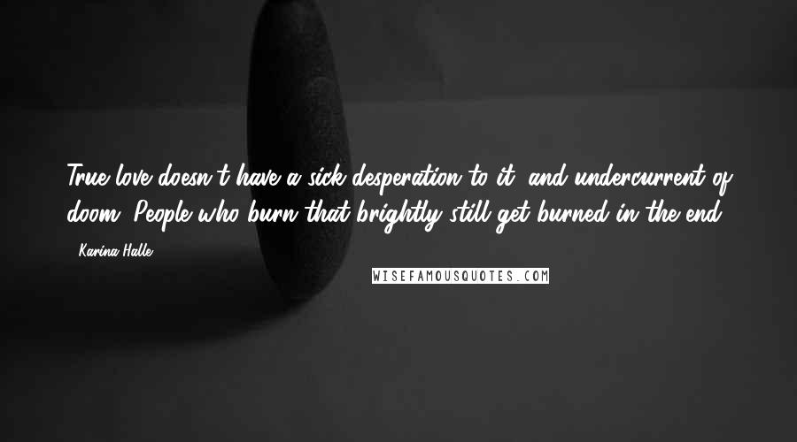 Karina Halle Quotes: True love doesn't have a sick desperation to it, and undercurrent of doom. People who burn that brightly still get burned in the end.