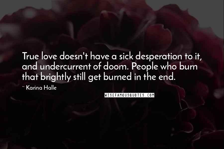 Karina Halle Quotes: True love doesn't have a sick desperation to it, and undercurrent of doom. People who burn that brightly still get burned in the end.