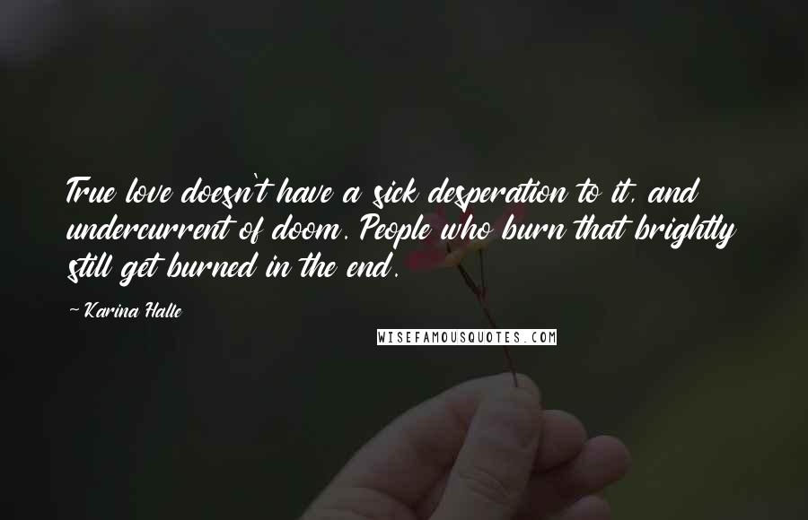 Karina Halle Quotes: True love doesn't have a sick desperation to it, and undercurrent of doom. People who burn that brightly still get burned in the end.