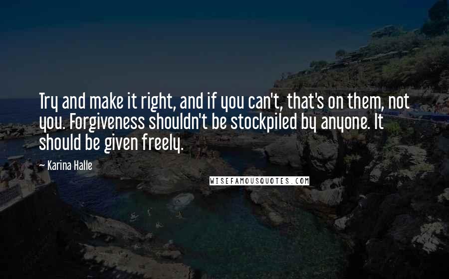 Karina Halle Quotes: Try and make it right, and if you can't, that's on them, not you. Forgiveness shouldn't be stockpiled by anyone. It should be given freely.