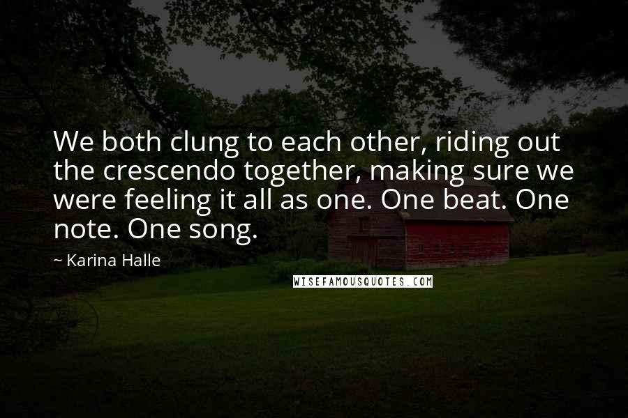 Karina Halle Quotes: We both clung to each other, riding out the crescendo together, making sure we were feeling it all as one. One beat. One note. One song.