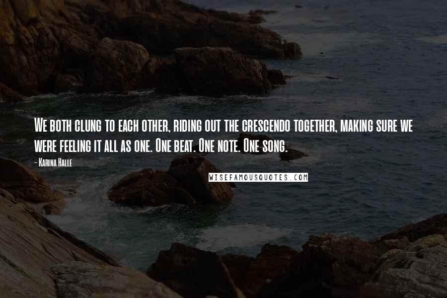 Karina Halle Quotes: We both clung to each other, riding out the crescendo together, making sure we were feeling it all as one. One beat. One note. One song.