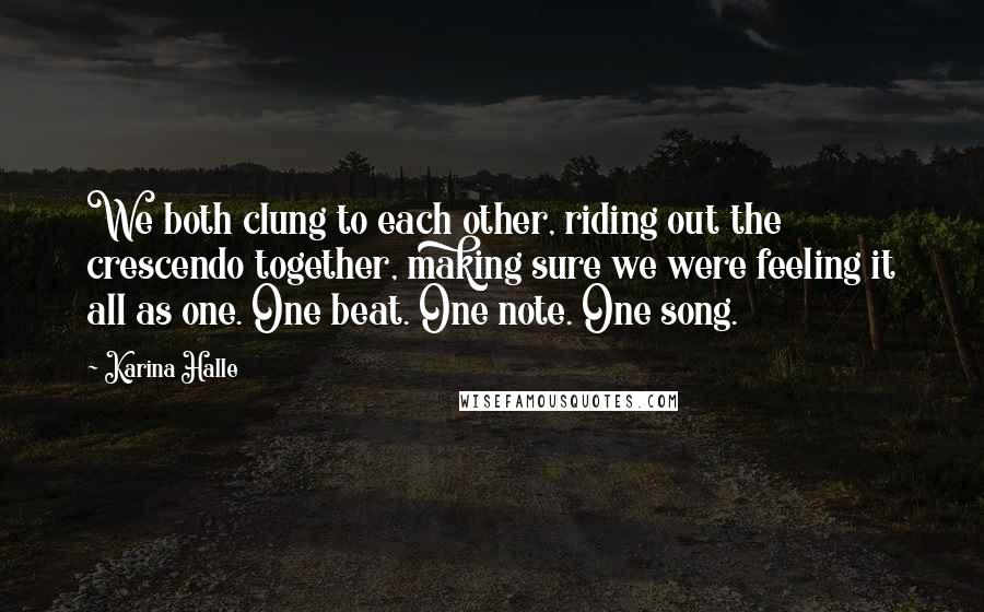 Karina Halle Quotes: We both clung to each other, riding out the crescendo together, making sure we were feeling it all as one. One beat. One note. One song.