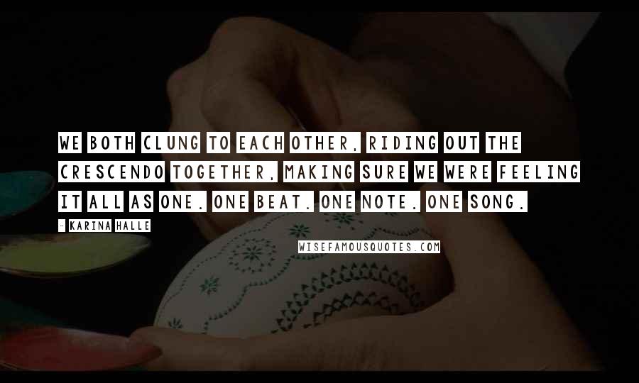 Karina Halle Quotes: We both clung to each other, riding out the crescendo together, making sure we were feeling it all as one. One beat. One note. One song.