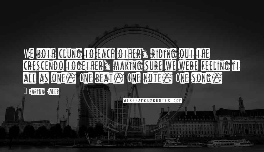 Karina Halle Quotes: We both clung to each other, riding out the crescendo together, making sure we were feeling it all as one. One beat. One note. One song.