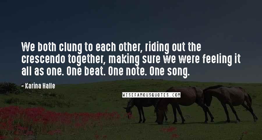 Karina Halle Quotes: We both clung to each other, riding out the crescendo together, making sure we were feeling it all as one. One beat. One note. One song.