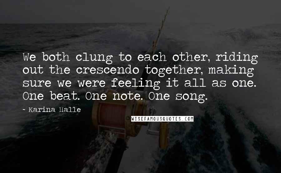 Karina Halle Quotes: We both clung to each other, riding out the crescendo together, making sure we were feeling it all as one. One beat. One note. One song.