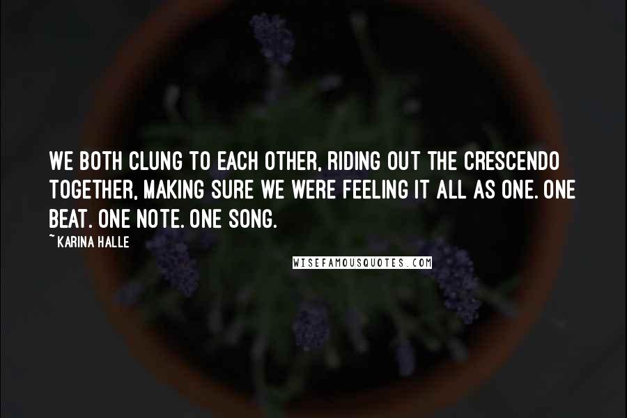 Karina Halle Quotes: We both clung to each other, riding out the crescendo together, making sure we were feeling it all as one. One beat. One note. One song.