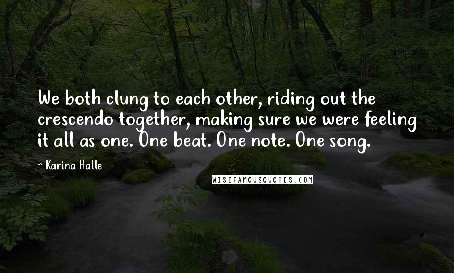 Karina Halle Quotes: We both clung to each other, riding out the crescendo together, making sure we were feeling it all as one. One beat. One note. One song.