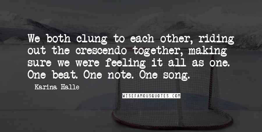 Karina Halle Quotes: We both clung to each other, riding out the crescendo together, making sure we were feeling it all as one. One beat. One note. One song.