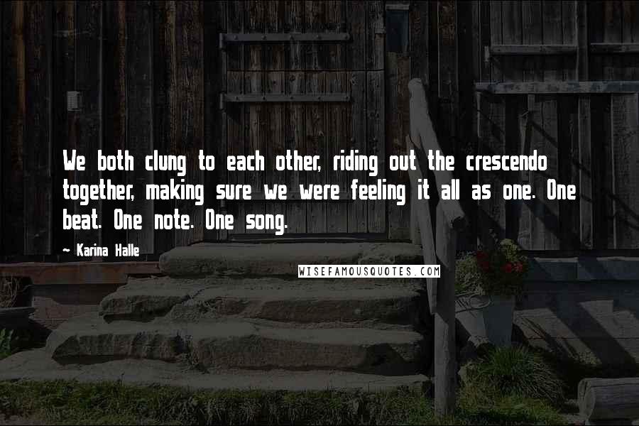 Karina Halle Quotes: We both clung to each other, riding out the crescendo together, making sure we were feeling it all as one. One beat. One note. One song.