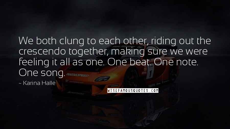 Karina Halle Quotes: We both clung to each other, riding out the crescendo together, making sure we were feeling it all as one. One beat. One note. One song.