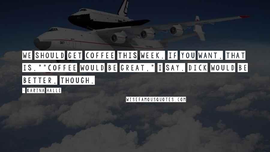 Karina Halle Quotes: We should get coffee this week. If you want, that is.""Coffee would be great," I say. Dick would be better, though.
