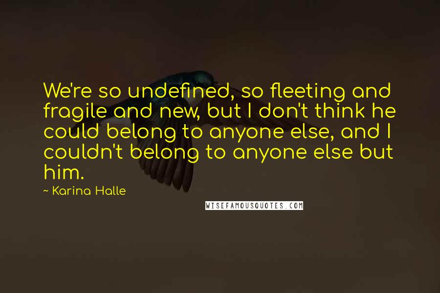 Karina Halle Quotes: We're so undefined, so fleeting and fragile and new, but I don't think he could belong to anyone else, and I couldn't belong to anyone else but him.