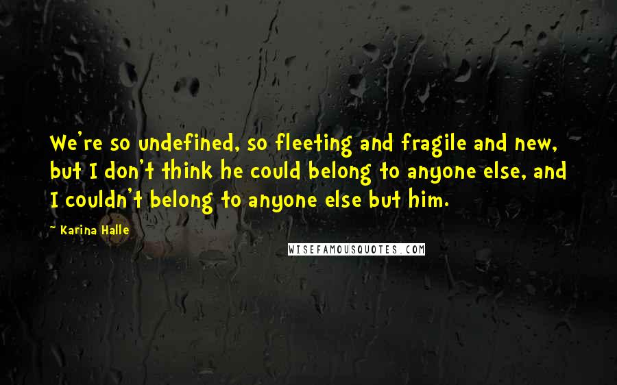 Karina Halle Quotes: We're so undefined, so fleeting and fragile and new, but I don't think he could belong to anyone else, and I couldn't belong to anyone else but him.