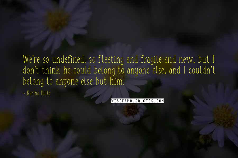 Karina Halle Quotes: We're so undefined, so fleeting and fragile and new, but I don't think he could belong to anyone else, and I couldn't belong to anyone else but him.