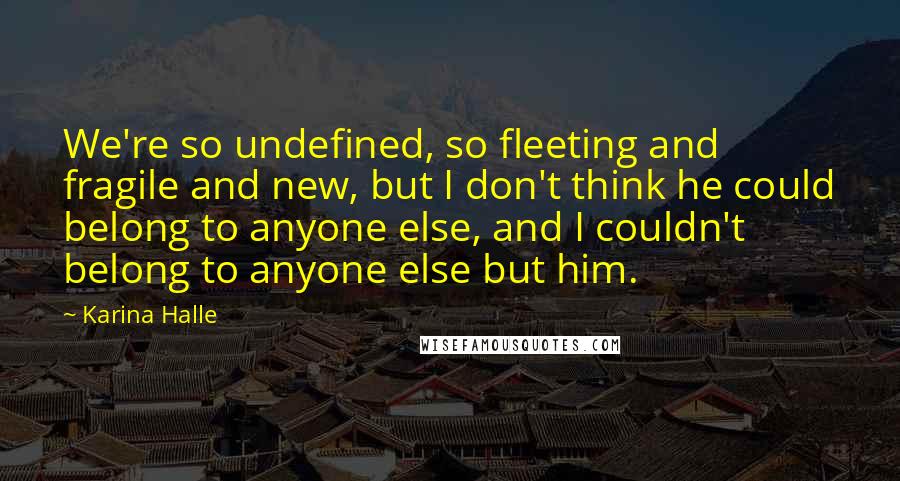 Karina Halle Quotes: We're so undefined, so fleeting and fragile and new, but I don't think he could belong to anyone else, and I couldn't belong to anyone else but him.