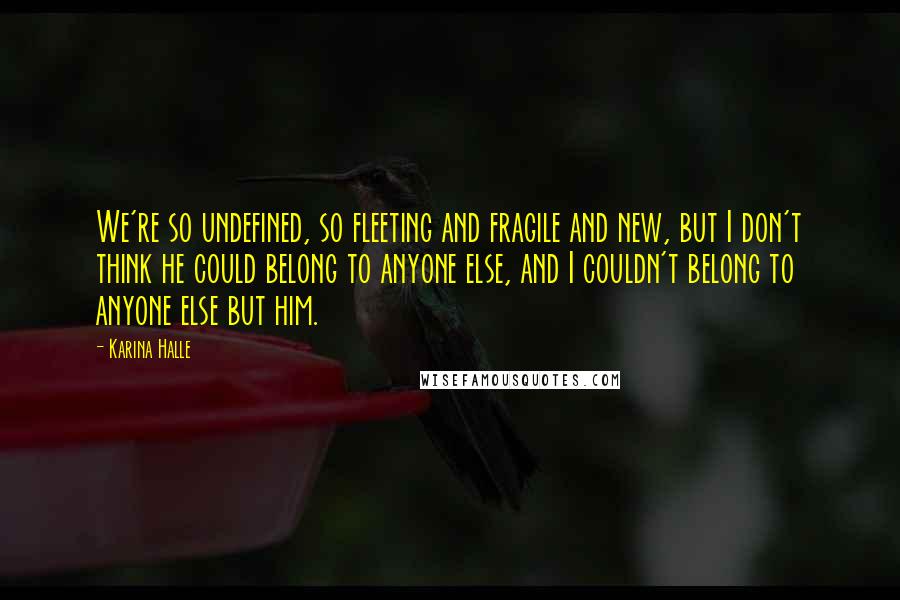 Karina Halle Quotes: We're so undefined, so fleeting and fragile and new, but I don't think he could belong to anyone else, and I couldn't belong to anyone else but him.