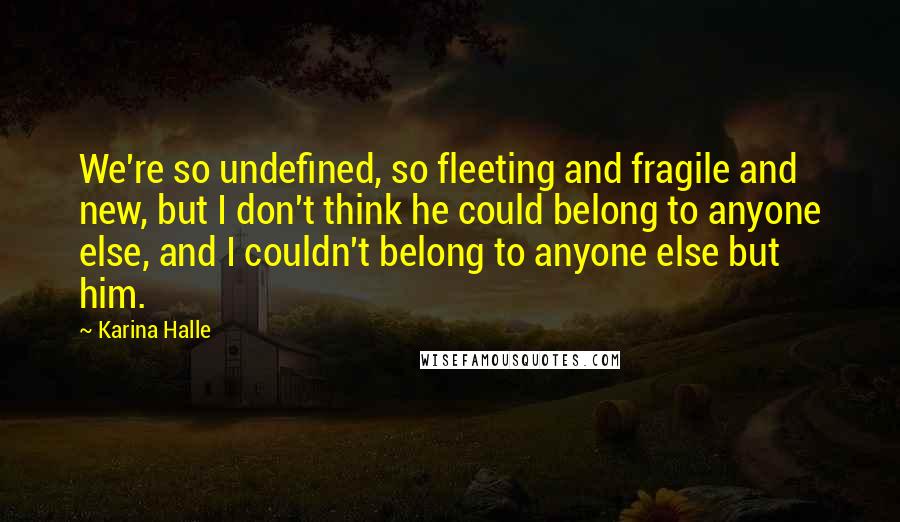 Karina Halle Quotes: We're so undefined, so fleeting and fragile and new, but I don't think he could belong to anyone else, and I couldn't belong to anyone else but him.